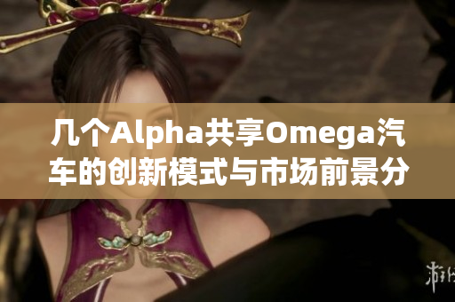 几个Alpha共享Omega汽车的创新模式与市场前景分析