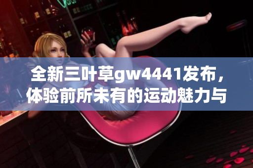 全新三叶草gw4441发布，体验前所未有的运动魅力与风格