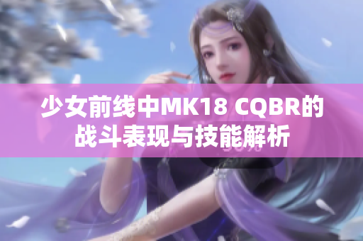 少女前线中MK18 CQBR的战斗表现与技能解析