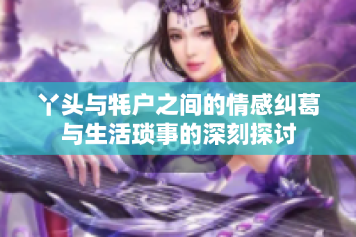 丫头与牦户之间的情感纠葛与生活琐事的深刻探讨