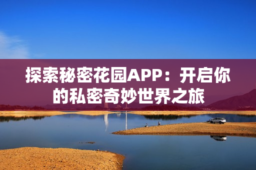 探索秘密花园APP：开启你的私密奇妙世界之旅