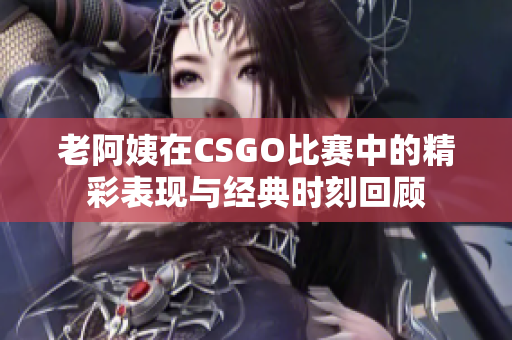 老阿姨在CSGO比赛中的精彩表现与经典时刻回顾