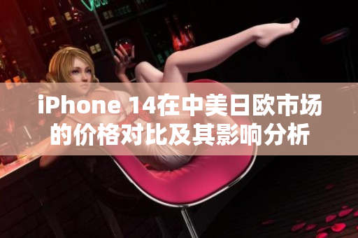 iPhone 14在中美日欧市场的价格对比及其影响分析