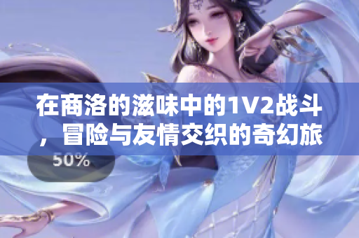 在商洛的滋味中的1V2战斗，冒险与友情交织的奇幻旅程