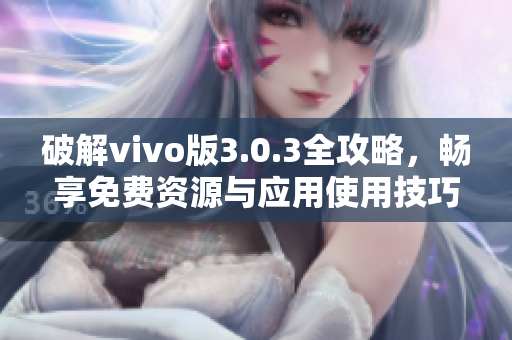 破解vivo版3.0.3全攻略，畅享免费资源与应用使用技巧