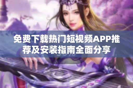 免费下载热门短视频APP推荐及安装指南全面分享