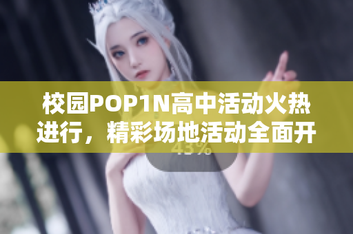 校园POP1N高中活动火热进行，精彩场地活动全面开启