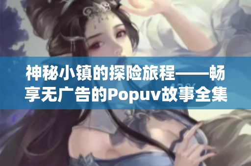 神秘小镇的探险旅程——畅享无广告的Popuv故事全集