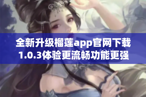 全新升级榴莲app官网下载1.0.3体验更流畅功能更强大