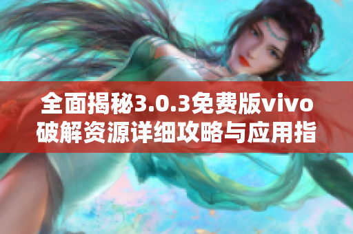 全面揭秘3.0.3免费版vivo破解资源详细攻略与应用指南