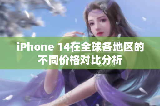 iPhone 14在全球各地区的不同价格对比分析