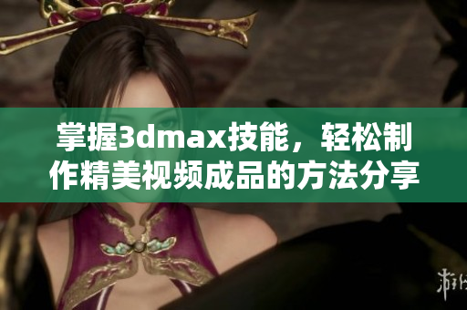 掌握3dmax技能，轻松制作精美视频成品的方法分享