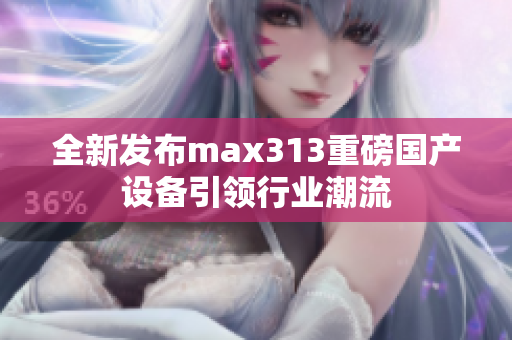 全新发布max313重磅国产设备引领行业潮流