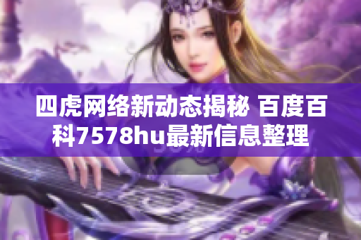 四虎网络新动态揭秘 百度百科7578hu最新信息整理