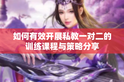 如何有效开展私教一对二的训练课程与策略分享