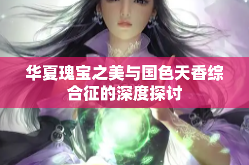 华夏瑰宝之美与国色天香综合征的深度探讨