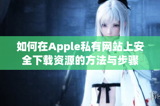 如何在Apple私有网站上安全下载资源的方法与步骤