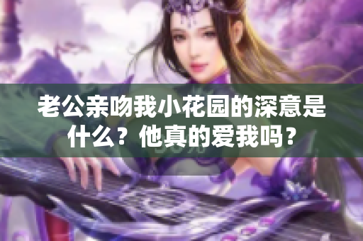 老公亲吻我小花园的深意是什么？他真的爱我吗？