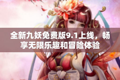 全新九妖免费版9.1上线，畅享无限乐趣和冒险体验