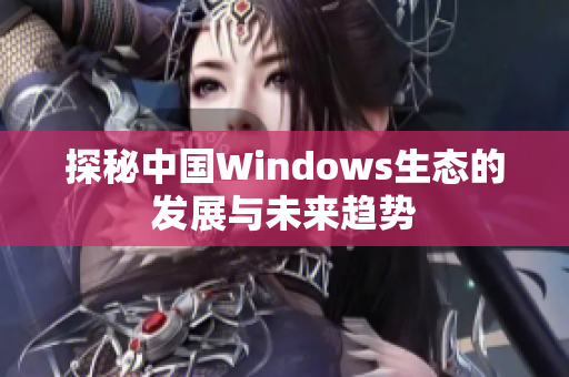 探秘中国Windows生态的发展与未来趋势