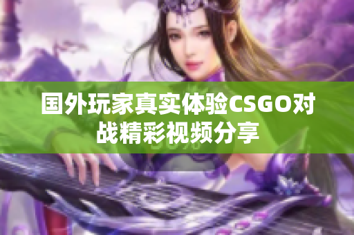 国外玩家真实体验CSGO对战精彩视频分享