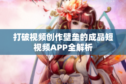 打破视频创作壁垒的成品短视频APP全解析