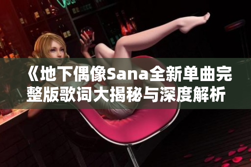 《地下偶像Sana全新单曲完整版歌词大揭秘与深度解析》