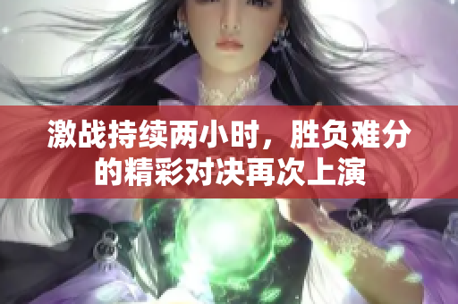 激战持续两小时，胜负难分的精彩对决再次上演