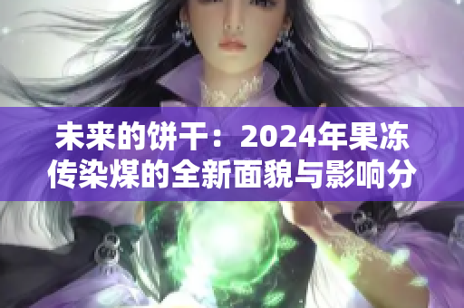 未来的饼干：2024年果冻传染煤的全新面貌与影响分析