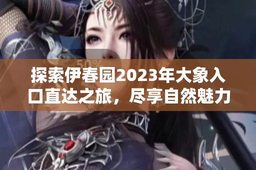 探索伊春园2023年大象入口直达之旅，尽享自然魅力