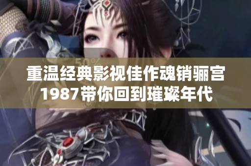 重温经典影视佳作魂销骊宫1987带你回到璀璨年代