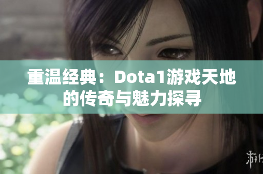 重温经典：Dota1游戏天地的传奇与魅力探寻