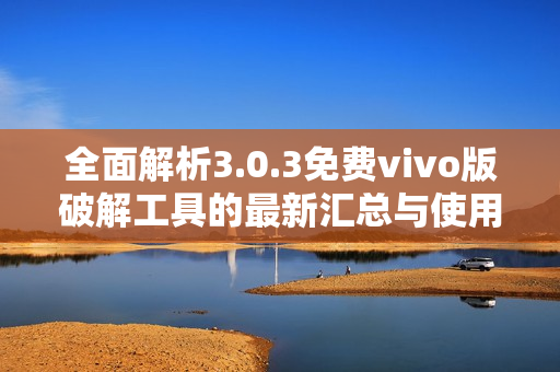 全面解析3.0.3免费vivo版破解工具的最新汇总与使用技巧