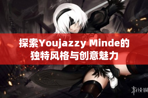 探索Youjazzy Minde的独特风格与创意魅力