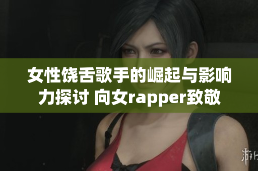 女性饶舌歌手的崛起与影响力探讨 向女rapper致敬