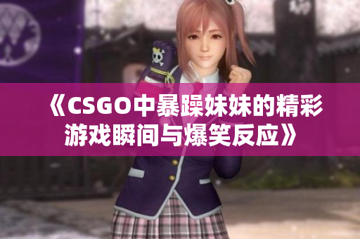 《CSGO中暴躁妹妹的精彩游戏瞬间与爆笑反应》