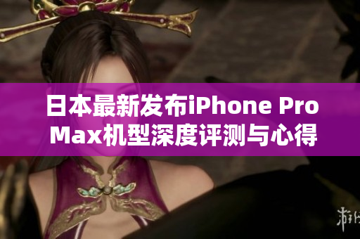 日本最新发布iPhone Pro Max机型深度评测与心得分享