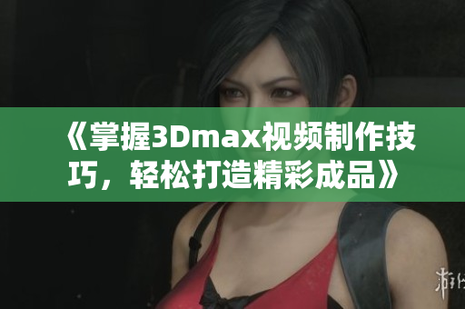 《掌握3Dmax视频制作技巧，轻松打造精彩成品》