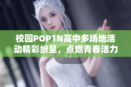 校园POP1N高中多场地活动精彩纷呈，点燃青春活力