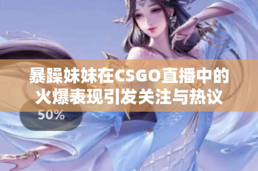 暴躁妹妹在CSGO直播中的火爆表现引发关注与热议