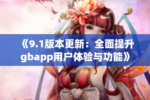 《9.1版本更新：全面提升gbapp用户体验与功能》