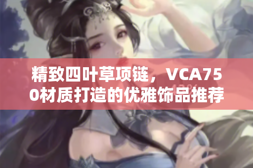 精致四叶草项链，VCA750材质打造的优雅饰品推荐