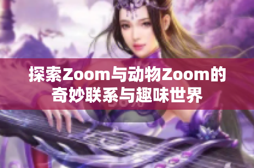 探索Zoom与动物Zoom的奇妙联系与趣味世界