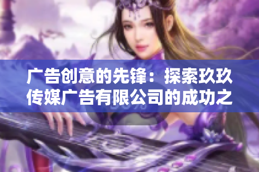 广告创意的先锋：探索玖玖传媒广告有限公司的成功之道