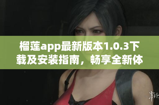 榴莲app最新版本1.0.3下载及安装指南，畅享全新体验