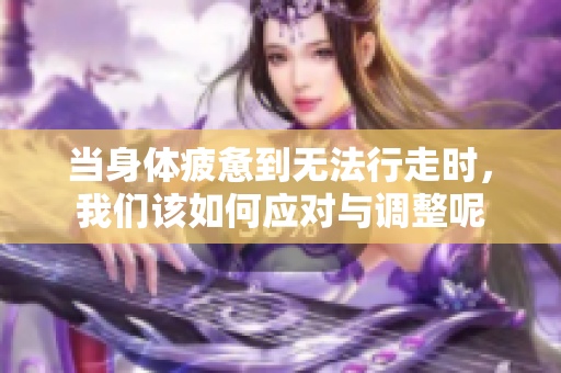 当身体疲惫到无法行走时，我们该如何应对与调整呢