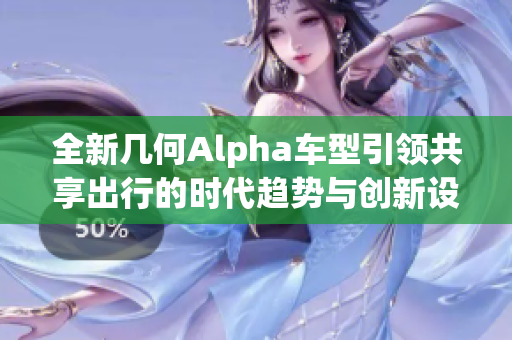 全新几何Alpha车型引领共享出行的时代趋势与创新设计