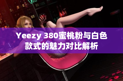 Yeezy 380蜜桃粉与白色款式的魅力对比解析