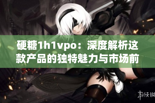 硬糖1h1vpo：深度解析这款产品的独特魅力与市场前景