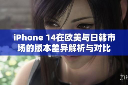 iPhone 14在欧美与日韩市场的版本差异解析与对比